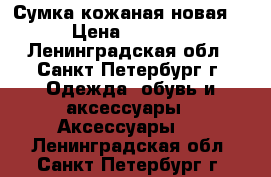 Сумка кожаная новая  › Цена ­ 2 500 - Ленинградская обл., Санкт-Петербург г. Одежда, обувь и аксессуары » Аксессуары   . Ленинградская обл.,Санкт-Петербург г.